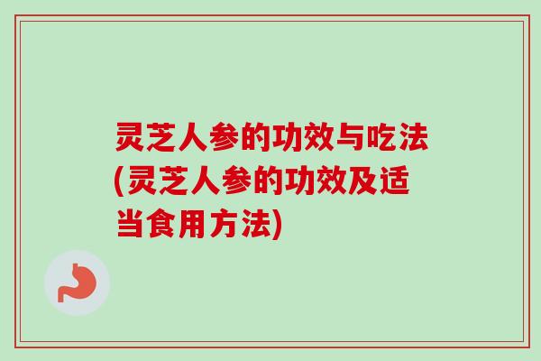 灵芝人参的功效与吃法(灵芝人参的功效及适当食用方法)