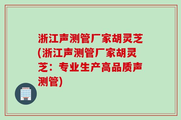 浙江声测管厂家胡灵芝(浙江声测管厂家胡灵芝：专业生产高品质声测管)