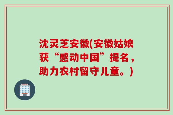 沈灵芝安徽(安徽姑娘获“感动中国”提名,助力农村留守儿童。) 沈灵芝安徽(安徽姑娘获“感动中国”提名,助力农村留守儿童。)