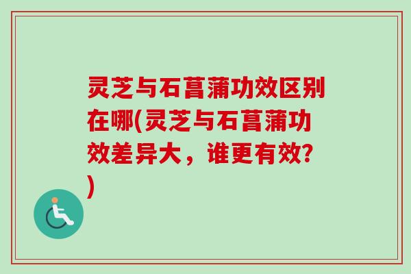 灵芝与石菖蒲功效区别在哪(灵芝与石菖蒲功效差异大，谁更有效？)