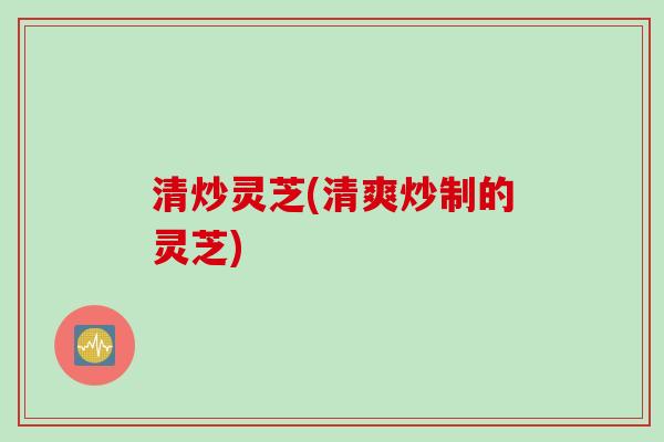 清炒灵芝(清爽炒制的灵芝)