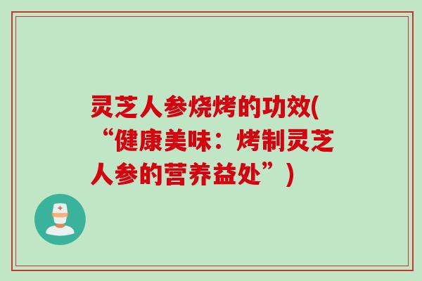灵芝人参烧烤的功效(“健康美味：烤制灵芝人参的营养益处”)