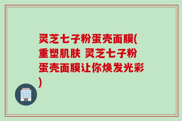 灵芝七子粉蛋壳面膜(重塑肌肤 灵芝七子粉蛋壳面膜让你焕发光彩)