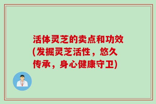 活体灵芝的卖点和功效(发掘灵芝活性，悠久传承，身心健康守卫)