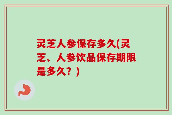 灵芝人参保存多久(灵芝、人参饮品保存期限是多久？)