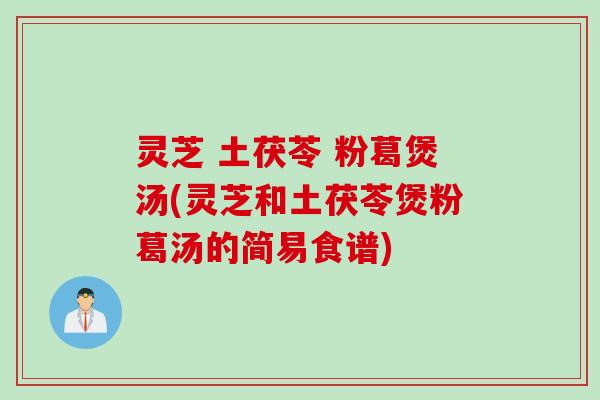 灵芝 土茯苓 粉葛煲汤(灵芝和土茯苓煲粉葛汤的简易食谱)