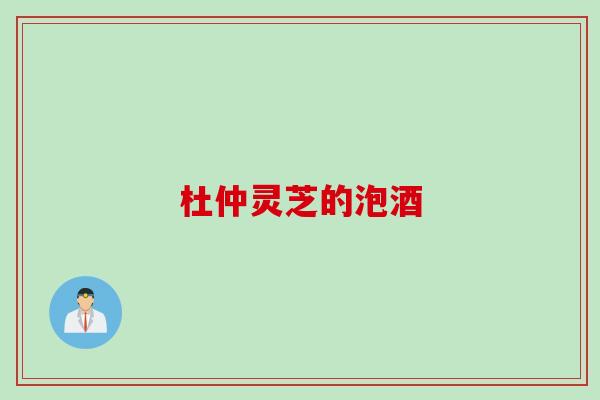 杜仲灵芝的泡酒 杜仲灵芝的泡酒