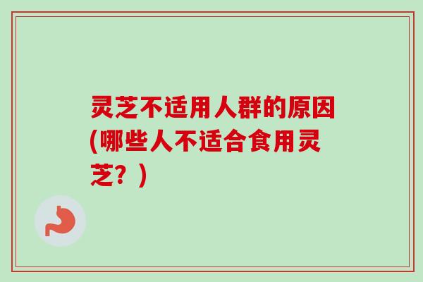 灵芝不适用人群的原因(哪些人不适合食用灵芝？)