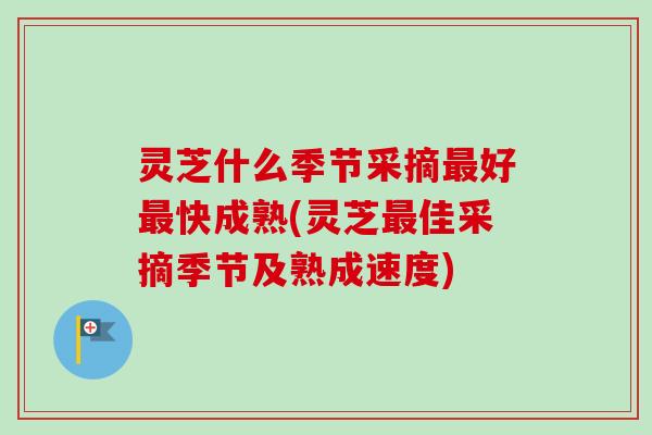 灵芝什么季节采摘最好最快成熟(灵芝最佳采摘季节及熟成速度)
