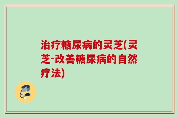 治疗糖尿病的灵芝(灵芝-改善糖尿病的自然疗法)