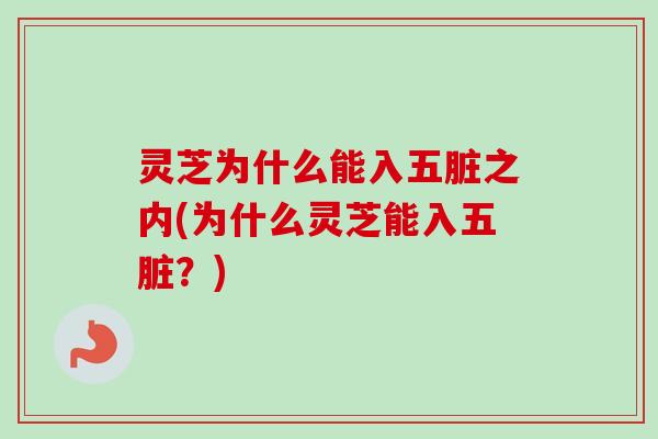 灵芝为什么能入五脏之内(为什么灵芝能入五脏？)