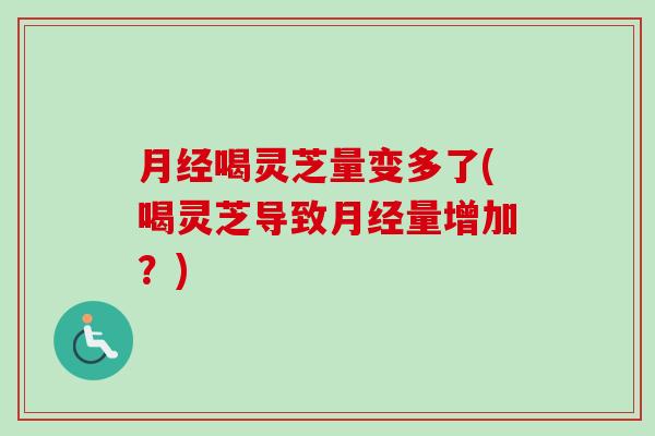 月经喝灵芝量变多了(喝灵芝导致月经量增加？)