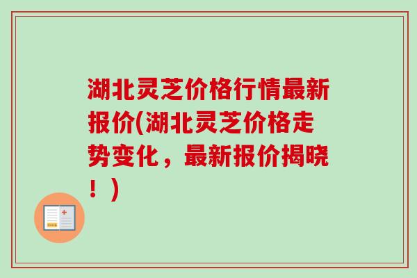 湖北灵芝价格行情最新报价(湖北灵芝价格走势变化，最新报价揭晓！)