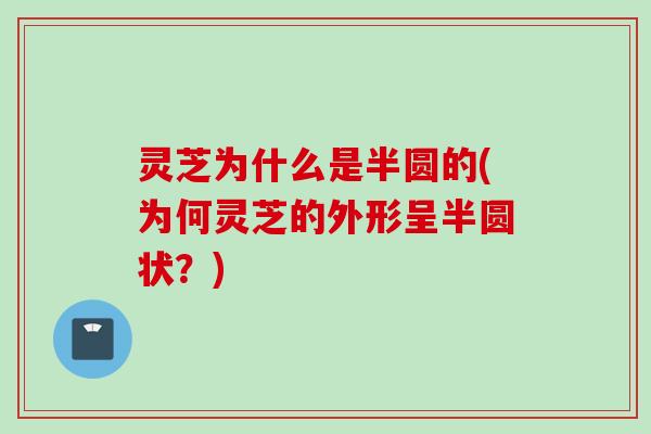 灵芝为什么是半圆的(为何灵芝的外形呈半圆状？)