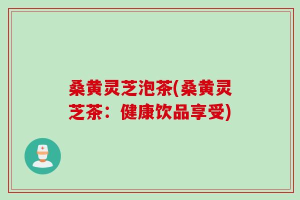 桑黄灵芝泡茶(桑黄灵芝茶：健康饮品享受)