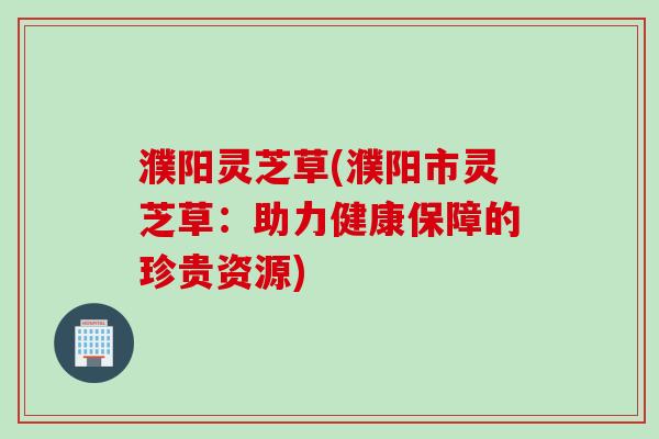 濮阳灵芝草(濮阳市灵芝草：助力健康保障的珍贵资源)