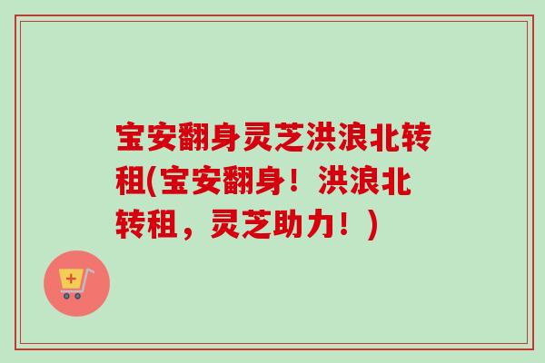 宝安翻身灵芝洪浪北转租(宝安翻身！洪浪北转租，灵芝助力！)