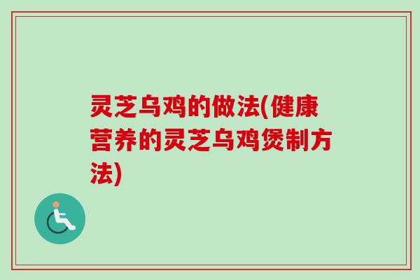 灵芝乌鸡的做法(健康营养的灵芝乌鸡煲制方法) 灵芝乌鸡的做法(健康营养的灵芝乌鸡煲制方法)