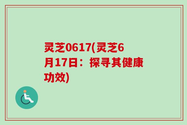 灵芝0617(灵芝6月17日：探寻其健康功效)