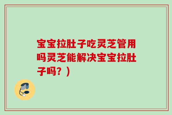 宝宝拉肚子吃灵芝管用吗灵芝能解决宝宝拉肚子吗？)