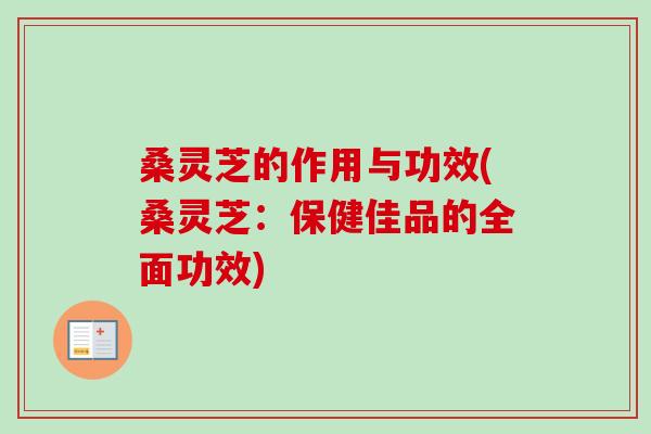 桑灵芝的作用与功效(桑灵芝：保健佳品的全面功效)