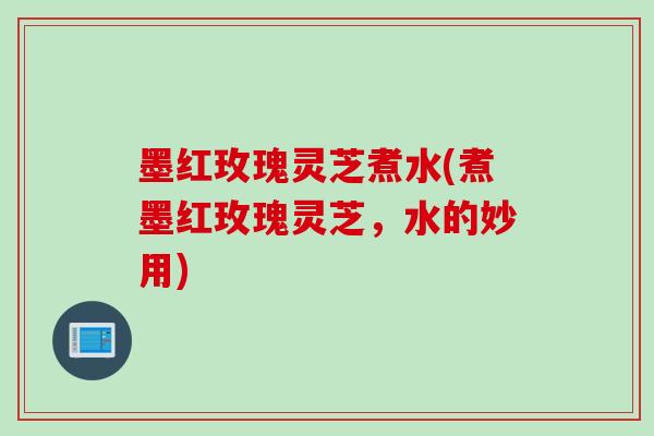 墨红玫瑰灵芝煮水(煮墨红玫瑰灵芝，水的妙用)