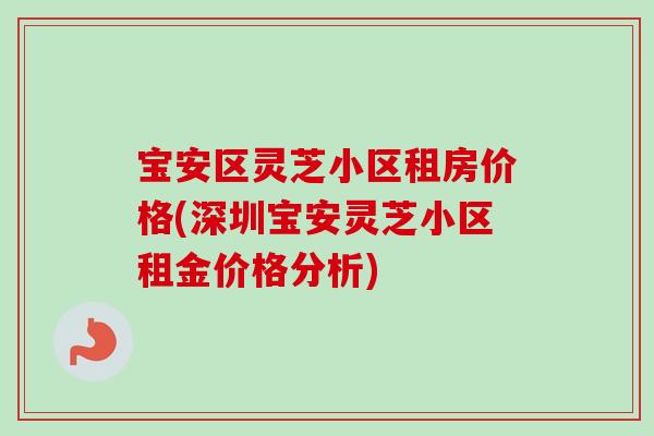 宝安区灵芝小区租房价格(深圳宝安灵芝小区租金价格分析)
