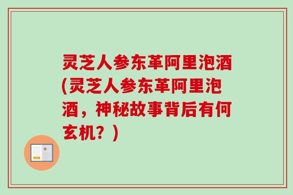 灵芝人参东革阿里泡酒(灵芝人参东革阿里泡酒，神秘故事背后有何玄机？)