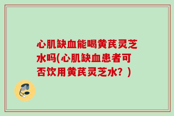 心肌缺能喝黄芪灵芝水吗(心肌缺患者可否饮用黄芪灵芝水?) 心肌缺能喝黄芪灵芝水吗(心肌缺患者可否饮用黄芪灵芝水?)