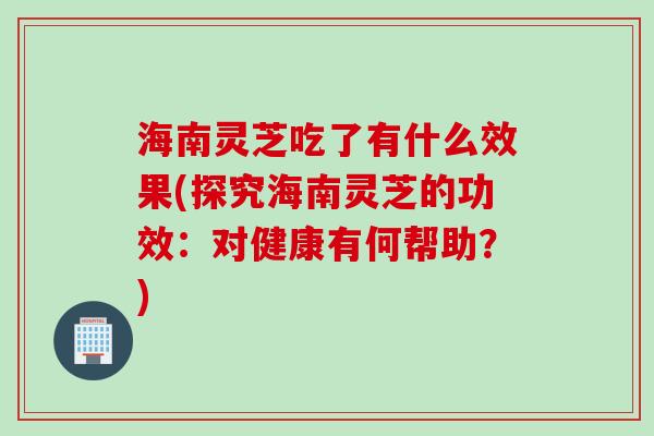 海南灵芝吃了有什么效果(探究海南灵芝的功效：对健康有何帮助？)