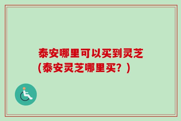 泰安哪里可以买到灵芝(泰安灵芝哪里买?) 泰安哪里可以买到灵芝(泰安灵芝哪里买?)