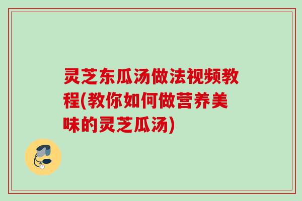 灵芝东瓜汤做法视频教程(教你如何做营养美味的灵芝瓜汤) 灵芝东瓜汤做法视频教程(教你如何做营养美味的灵芝瓜汤)