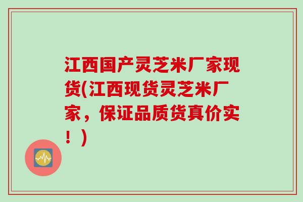 江西国产灵芝米厂家现货(江西现货灵芝米厂家，保证品质货真价实！)