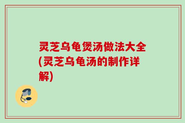 灵芝乌龟煲汤做法大全(灵芝乌龟汤的制作详解)