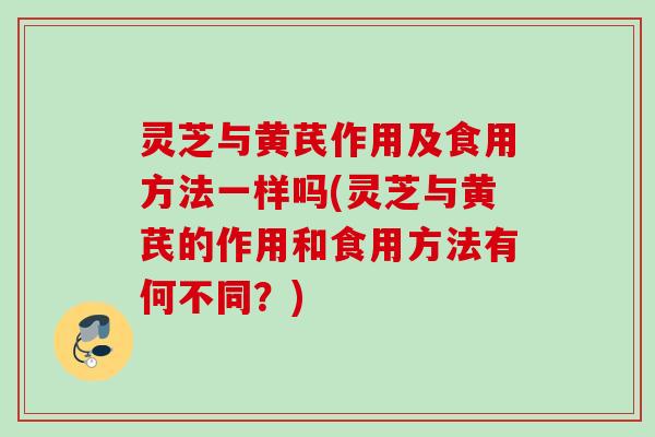 灵芝与黄芪作用及食用方法一样吗(灵芝与黄芪的作用和食用方法有何不同?) 灵芝与黄芪作用及食用方法一样吗(灵芝与黄芪的作用和食用方法有何不同?)