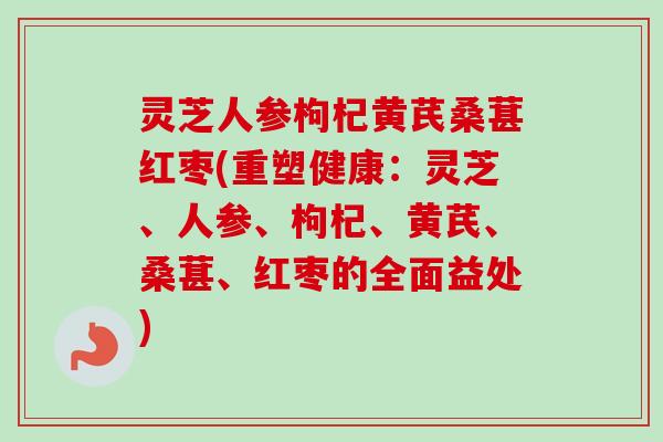 灵芝人参枸杞黄芪桑葚红枣(重塑健康：灵芝、人参、枸杞、黄芪、桑葚、红枣的全面益处)