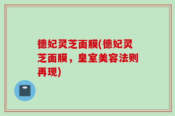 德妃灵芝面膜(德妃灵芝面膜，皇室美容法则再现)