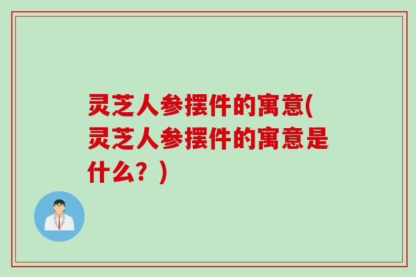 灵芝人参摆件的寓意(灵芝人参摆件的寓意是什么?) 灵芝人参摆件的寓意(灵芝人参摆件的寓意是什么?)