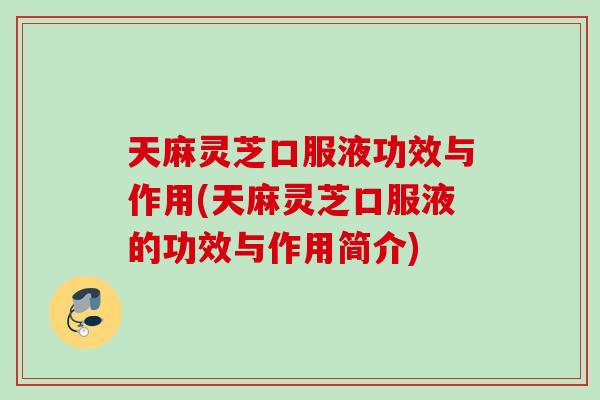 天麻灵芝口服液功效与作用(天麻灵芝口服液的功效与作用简介)