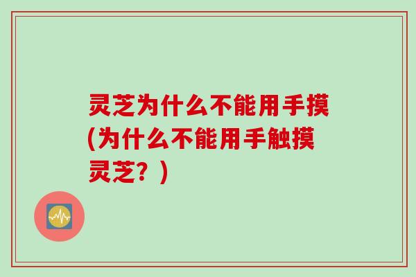 灵芝为什么不能用手摸(为什么不能用手触摸灵芝？)