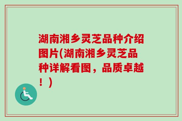 湖南湘乡灵芝品种介绍图片(湖南湘乡灵芝品种详解看图，品质卓越！)