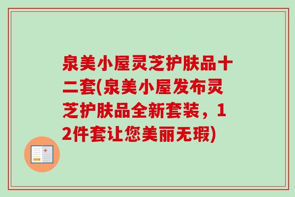 泉美小屋灵芝护肤品十二套(泉美小屋发布灵芝护肤品全新套装，12件套让您美丽无瑕)