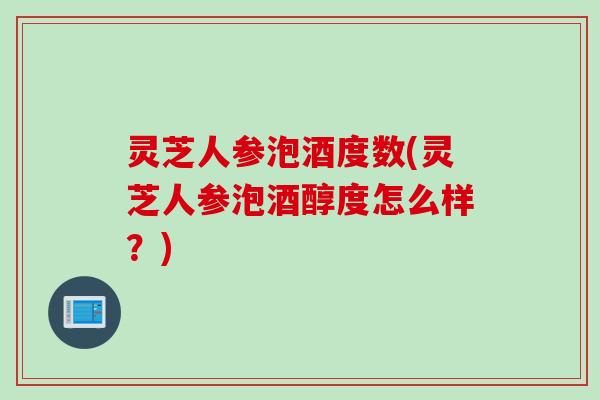 灵芝人参泡酒度数(灵芝人参泡酒醇度怎么样?) 灵芝人参泡酒度数(灵芝人参泡酒醇度怎么样?)