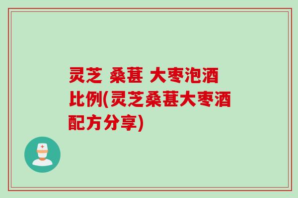 灵芝 桑葚 大枣泡酒比例(灵芝桑葚大枣酒配方分享)