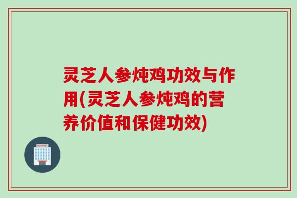 灵芝人参炖鸡功效与作用(灵芝人参炖鸡的营养价值和保健功效) 灵芝人参炖鸡功效与作用(灵芝人参炖鸡的营养价值和保健功效)