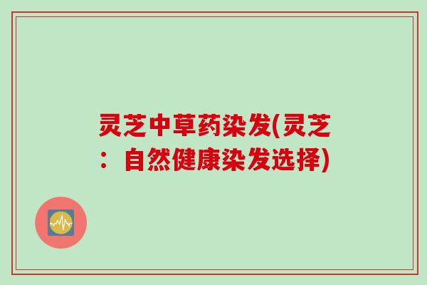 灵芝中草药染发(灵芝：自然健康染发选择)