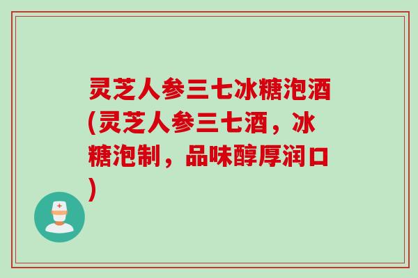 灵芝人参三七冰糖泡酒(灵芝人参三七酒，冰糖泡制，品味醇厚润口)