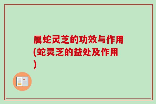 属蛇灵芝的功效与作用(蛇灵芝的益处及作用) 属蛇灵芝的功效与作用(蛇灵芝的益处及作用)