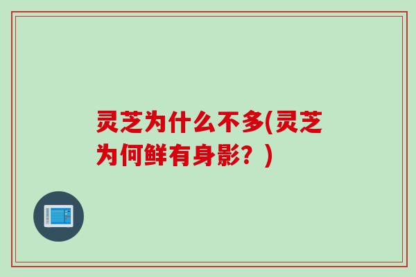 灵芝为什么不多(灵芝为何鲜有身影？)