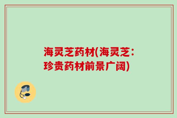 海灵芝药材(海灵芝：珍贵药材前景广阔)